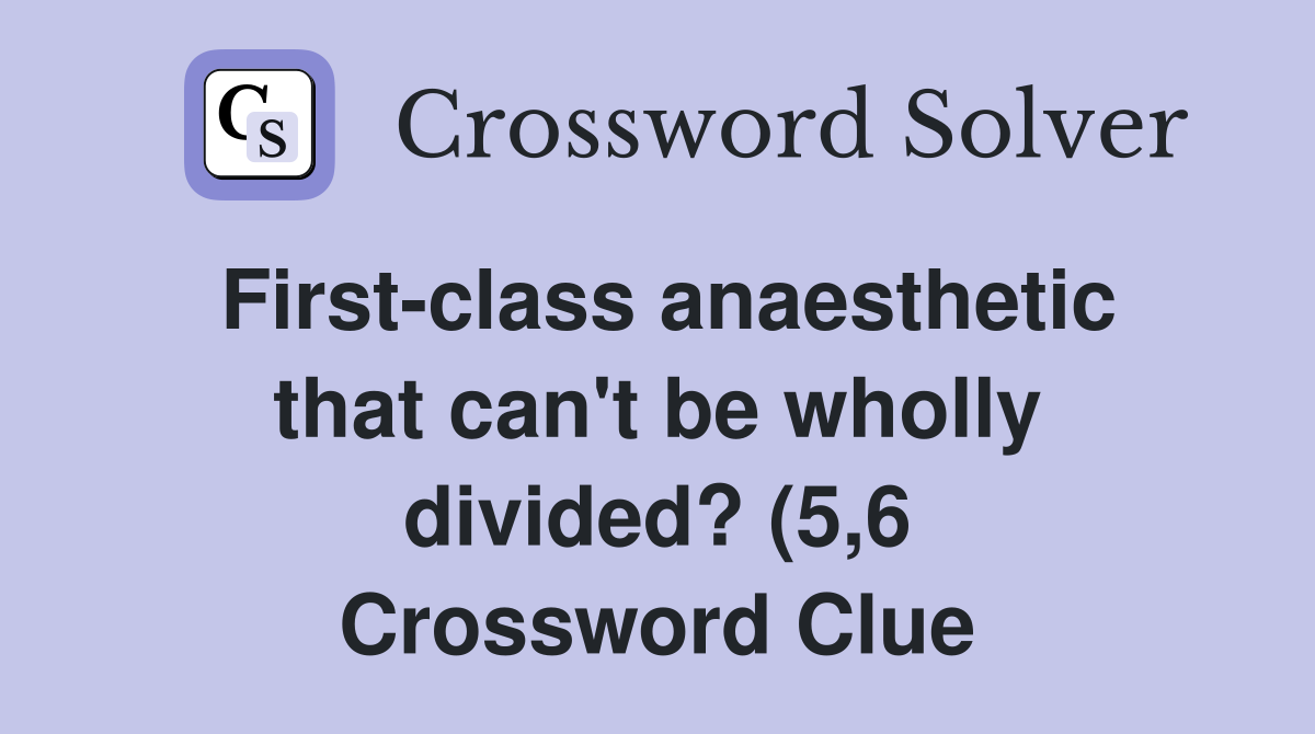 First class anaesthetic that can t be wholly divided? (5 6) Crossword First class anaesthetic that can t be wholly divided? (5 6) Crossword
